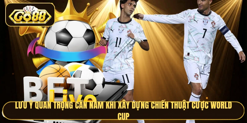 Lưu ý quan trọng cần nắm khi xây dựng chiến thuật cược World Cup